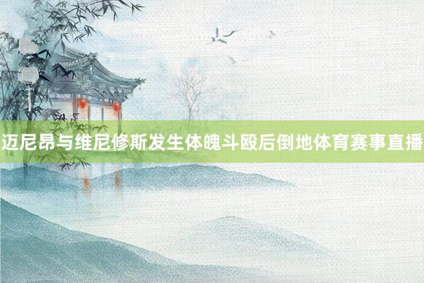 迈尼昂与维尼修斯发生体魄斗殴后倒地体育赛事直播