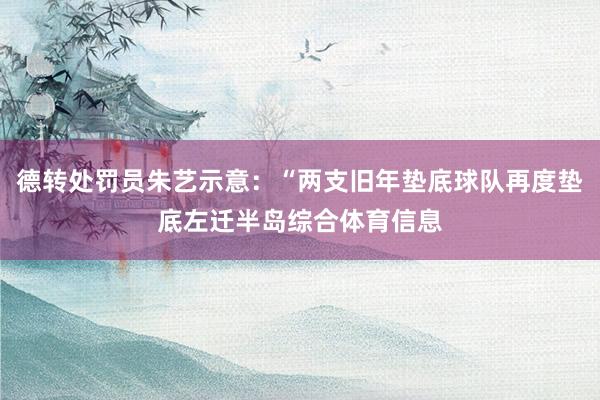 德转处罚员朱艺示意：“两支旧年垫底球队再度垫底左迁半岛综合体育信息