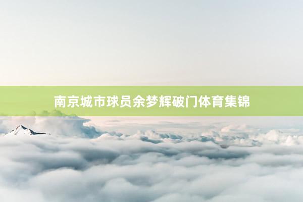 南京城市球员余梦辉破门体育集锦