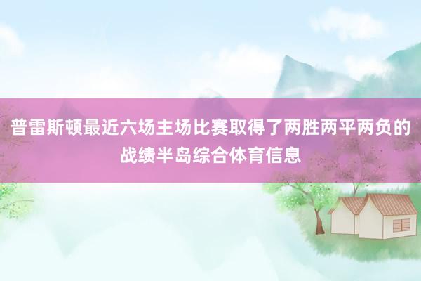 普雷斯顿最近六场主场比赛取得了两胜两平两负的战绩半岛综合体育信息