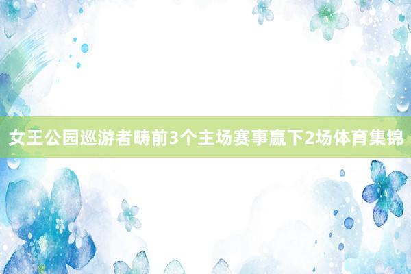 女王公园巡游者畴前3个主场赛事赢下2场体育集锦
