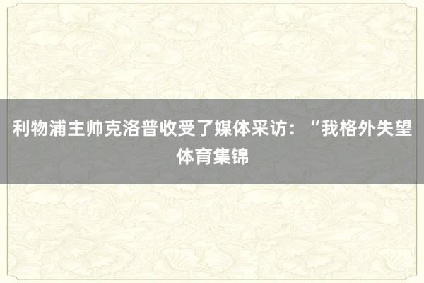 利物浦主帅克洛普收受了媒体采访：“我格外失望体育集锦