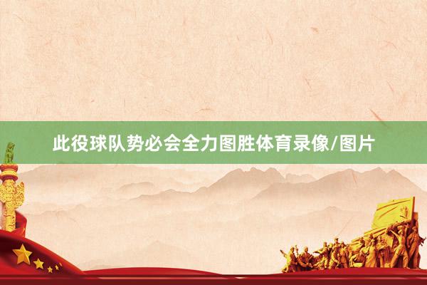 此役球队势必会全力图胜体育录像/图片