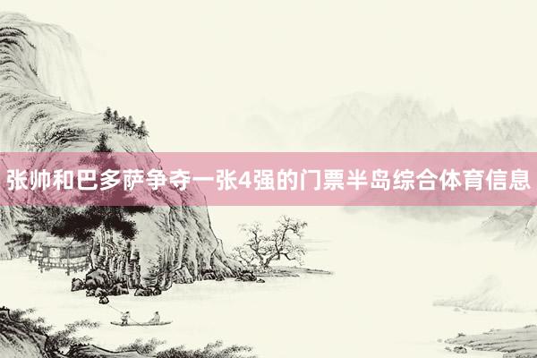 张帅和巴多萨争夺一张4强的门票半岛综合体育信息