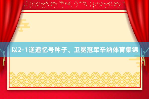 以2-1逆追忆号种子、卫冕冠军辛纳体育集锦