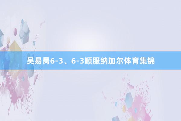 吴易昺6-3、6-3顺服纳加尔体育集锦