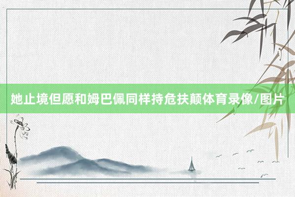 她止境但愿和姆巴佩同样持危扶颠体育录像/图片