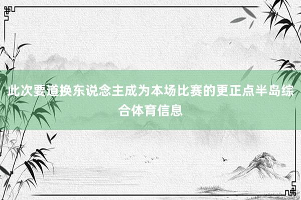 此次要道换东说念主成为本场比赛的更正点半岛综合体育信息