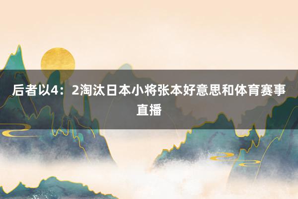 后者以4：2淘汰日本小将张本好意思和体育赛事直播