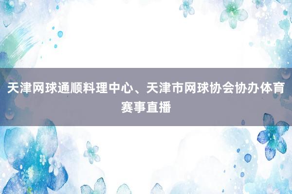 天津网球通顺料理中心、天津市网球协会协办体育赛事直播