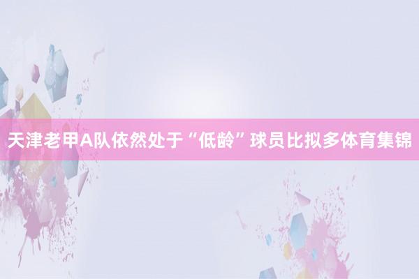 天津老甲A队依然处于“低龄”球员比拟多体育集锦