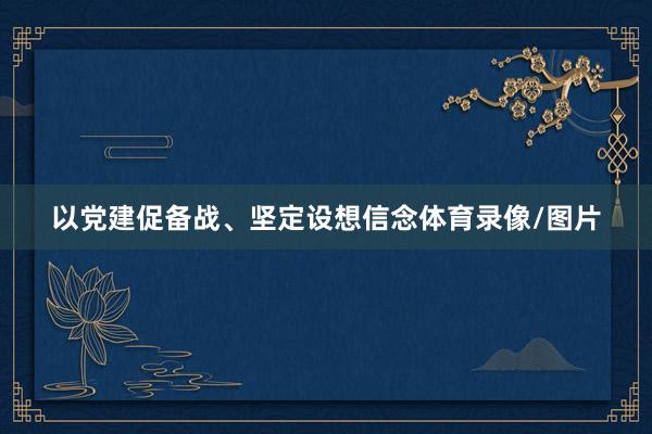以党建促备战、坚定设想信念体育录像/图片