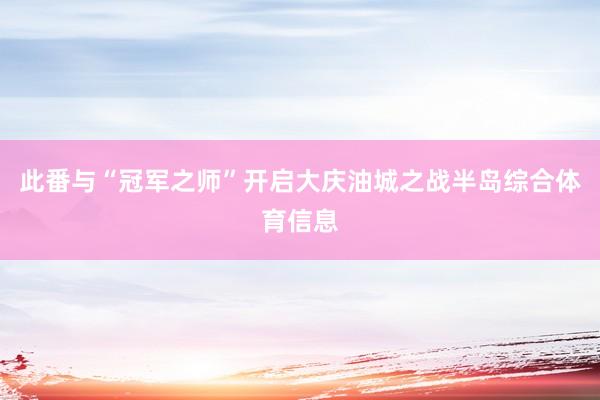 此番与“冠军之师”开启大庆油城之战半岛综合体育信息