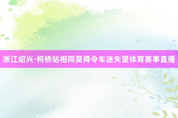 浙江绍兴·柯桥站相同莫得令车迷失望体育赛事直播