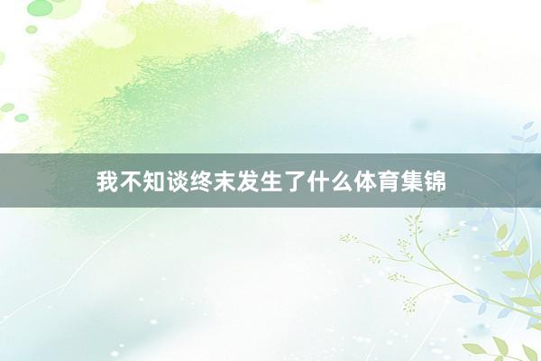 我不知谈终末发生了什么体育集锦