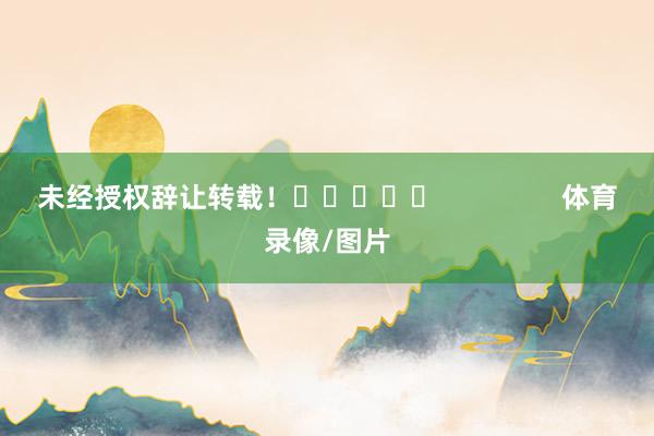 未经授权辞让转载！					                体育录像/图片