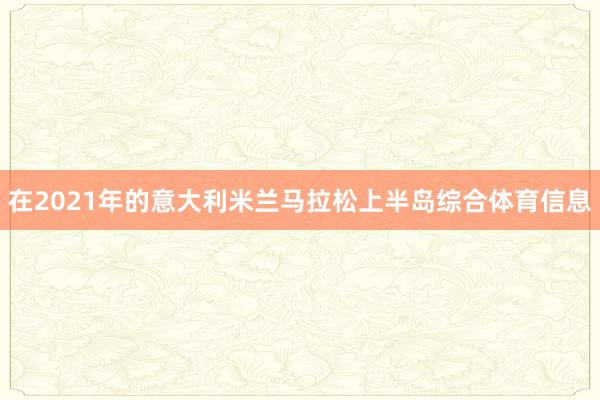 在2021年的意大利米兰马拉松上半岛综合体育信息