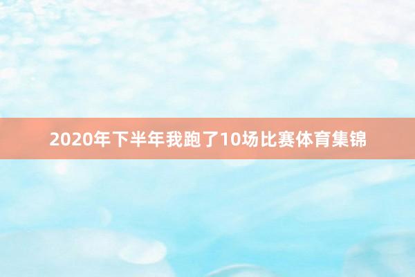 2020年下半年我跑了10场比赛体育集锦