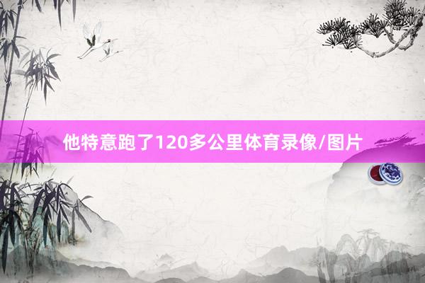 他特意跑了120多公里体育录像/图片
