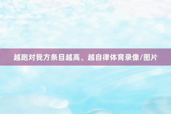 越跑对我方条目越高、越自律体育录像/图片