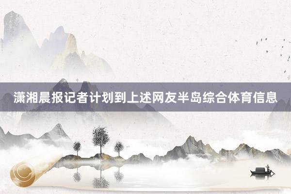 潇湘晨报记者计划到上述网友半岛综合体育信息