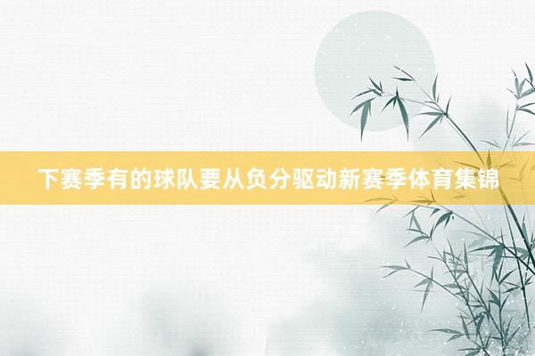 下赛季有的球队要从负分驱动新赛季体育集锦