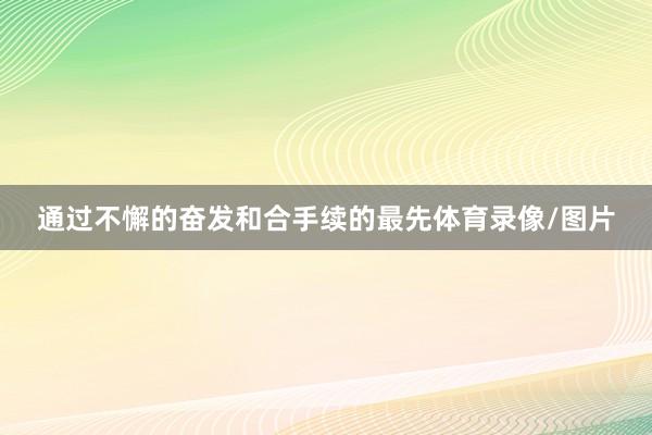 通过不懈的奋发和合手续的最先体育录像/图片
