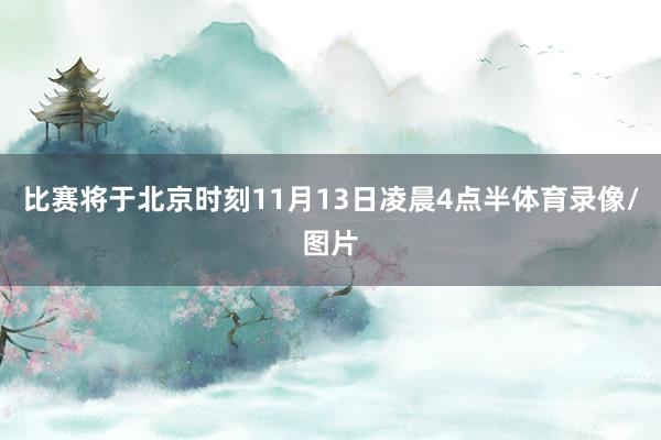 比赛将于北京时刻11月13日凌晨4点半体育录像/图片