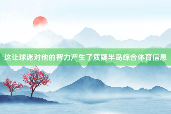 这让球迷对他的智力产生了质疑半岛综合体育信息