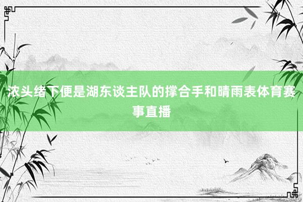 浓头绪下便是湖东谈主队的撑合手和晴雨表体育赛事直播