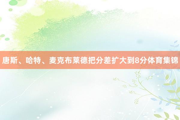 唐斯、哈特、麦克布莱德把分差扩大到8分体育集锦