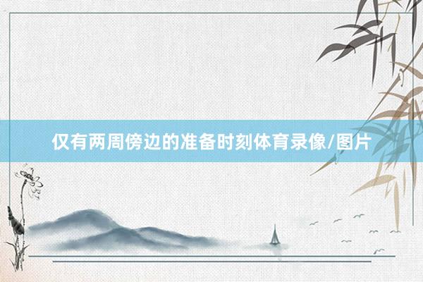 仅有两周傍边的准备时刻体育录像/图片