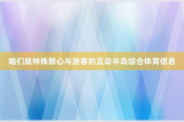 咱们就特殊醉心与游客的互动半岛综合体育信息