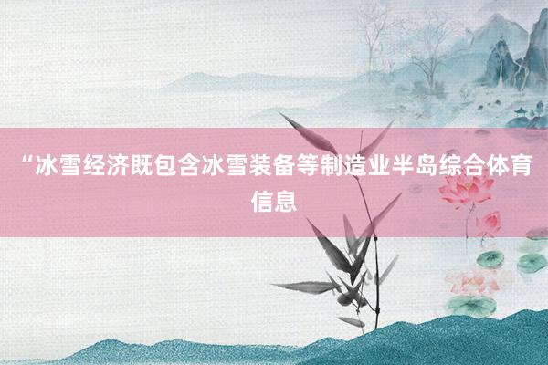 “冰雪经济既包含冰雪装备等制造业半岛综合体育信息