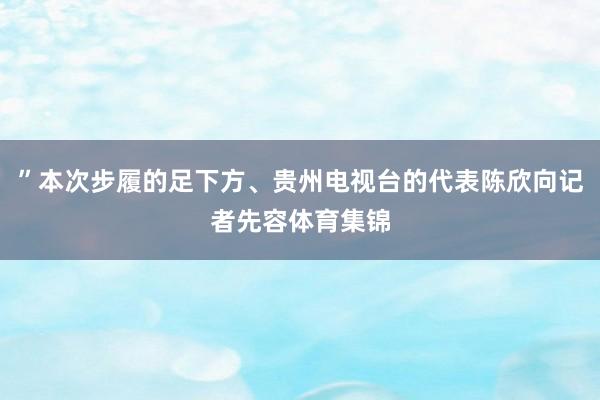 ”本次步履的足下方、贵州电视台的代表陈欣向记者先容体育集锦
