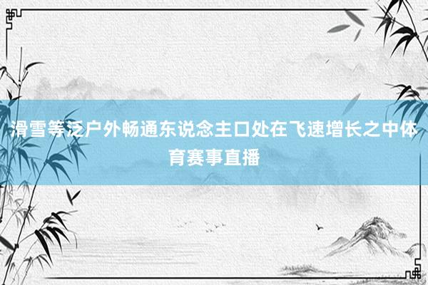 滑雪等泛户外畅通东说念主口处在飞速增长之中体育赛事直播