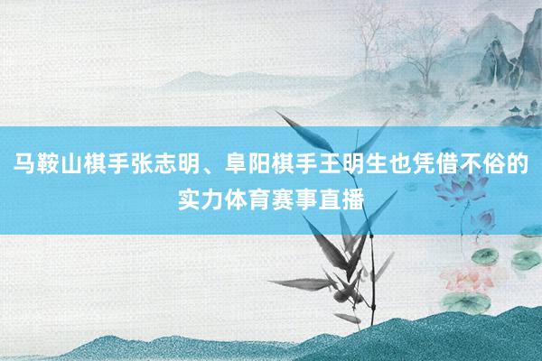 马鞍山棋手张志明、阜阳棋手王明生也凭借不俗的实力体育赛事直播