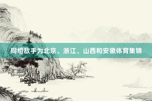 同组敌手为北京、浙江、山西和安徽体育集锦