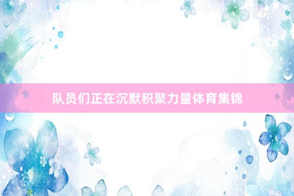 队员们正在沉默积聚力量体育集锦