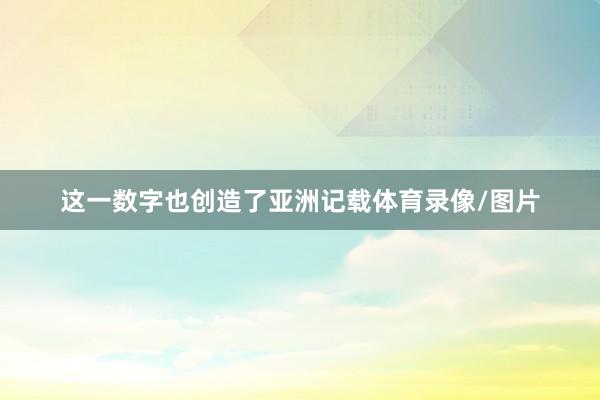 这一数字也创造了亚洲记载体育录像/图片