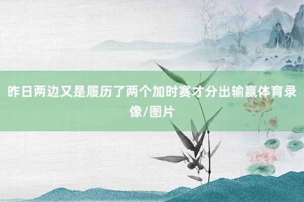 昨日两边又是履历了两个加时赛才分出输赢体育录像/图片