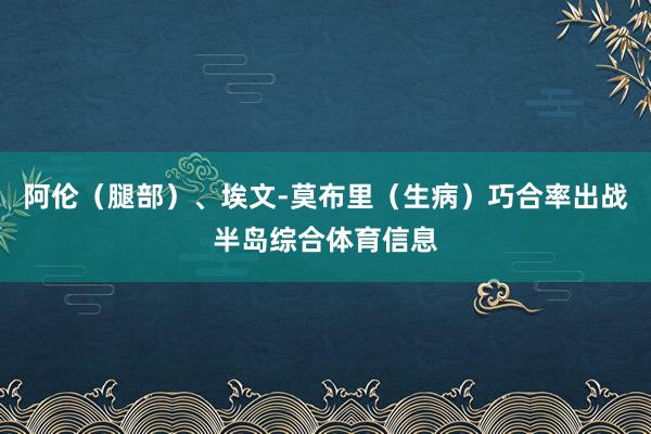 阿伦（腿部）、埃文-莫布里（生病）巧合率出战半岛综合体育信息