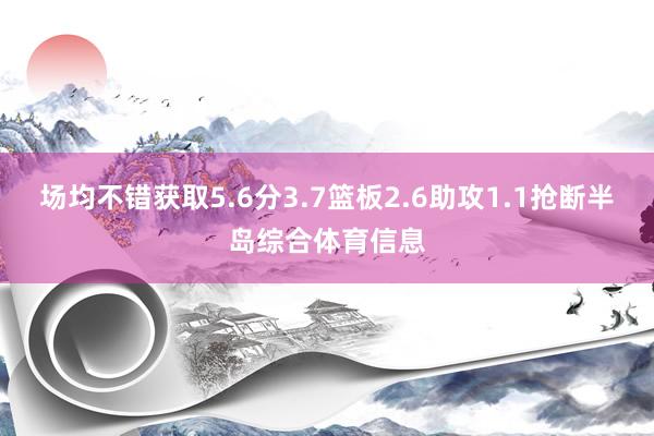 场均不错获取5.6分3.7篮板2.6助攻1.1抢断半岛综合体育信息