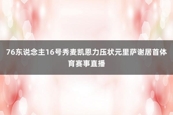76东说念主16号秀麦凯恩力压状元里萨谢居首体育赛事直播