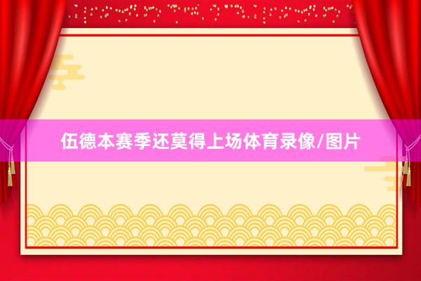 伍德本赛季还莫得上场体育录像/图片