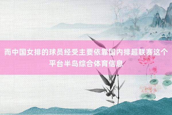 而中国女排的球员经受主要依靠国内排超联赛这个平台半岛综合体育信息