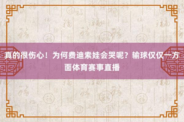 真的很伤心！为何费迪索娃会哭呢？输球仅仅一方面体育赛事直播