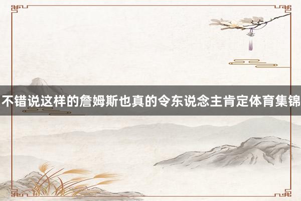 不错说这样的詹姆斯也真的令东说念主肯定体育集锦
