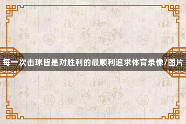 每一次击球皆是对胜利的最顺利追求体育录像/图片