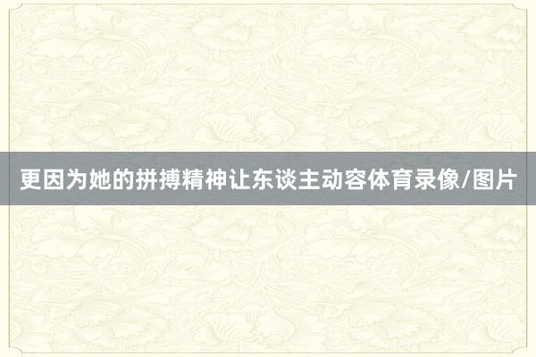 更因为她的拼搏精神让东谈主动容体育录像/图片